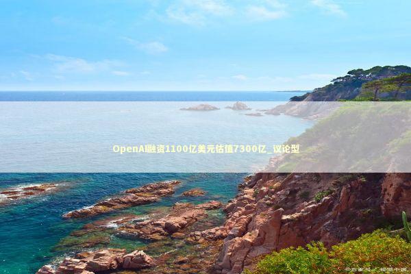 OpenAI融资1100亿美元估值7300亿_议论型 OpenAI融资1100亿美元估值7300亿_议论型 新闻