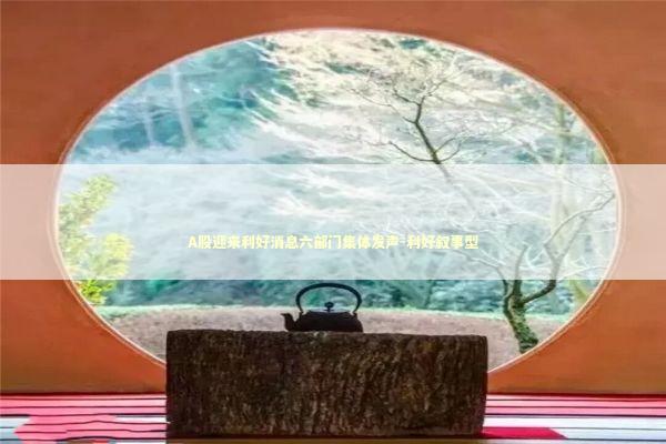 A股迎来利好消息六部门集体发声-利好叙事型 A股迎来利好消息六部门集体发声-利好叙事型 新闻