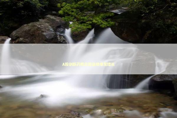 A股创新药概念股业绩爆发增长