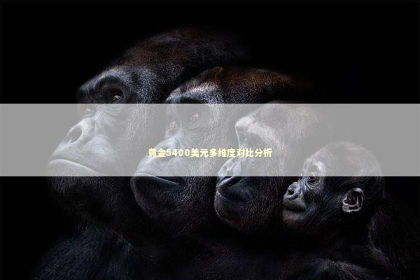 黄金5400美元多维度对比分析 黄金5400美元多维度对比分析 新闻