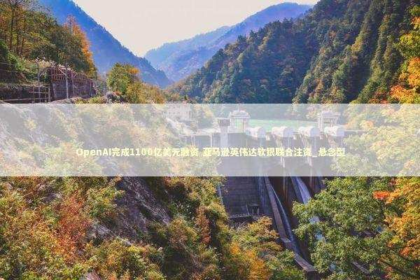 OpenAI完成1100亿美元融资 亚马逊英伟达软银联合注资_悬念型 OpenAI完成1100亿美元融资 亚马逊英伟达软银联合注资_悬念型 新闻