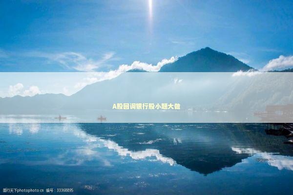 A股回调银行股小题大做 A股回调银行股小题大做 新闻