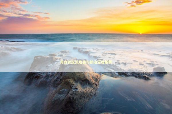 胃食管反流危害与防治深度解析 胃食管反流危害与防治深度解析 新闻