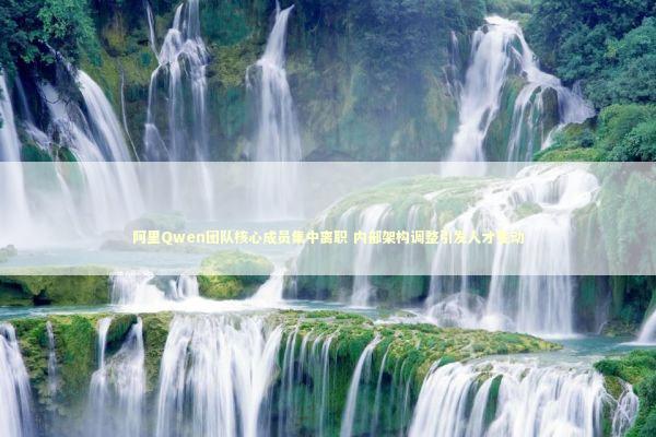 阿里Qwen团队核心成员集中离职 内部架构调整引发人才变动 新闻