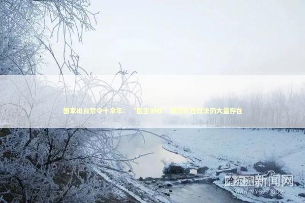 国家出台禁令十余年：“医生创收”隐性软性做法仍大量存在