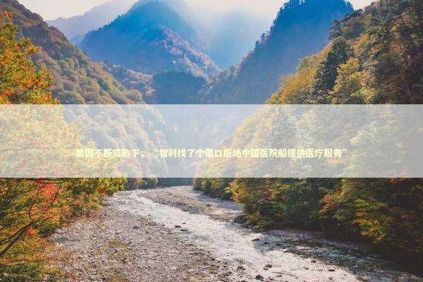 美国不断威胁下，“智利找了个借口拒绝中国医院船提供医疗服务” 新闻