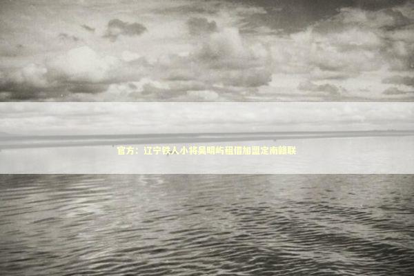 官方:辽宁铁人小将吴明屿租借加盟定南赣联 官方:辽宁铁人小将吴明屿租借加盟定南赣联 新闻