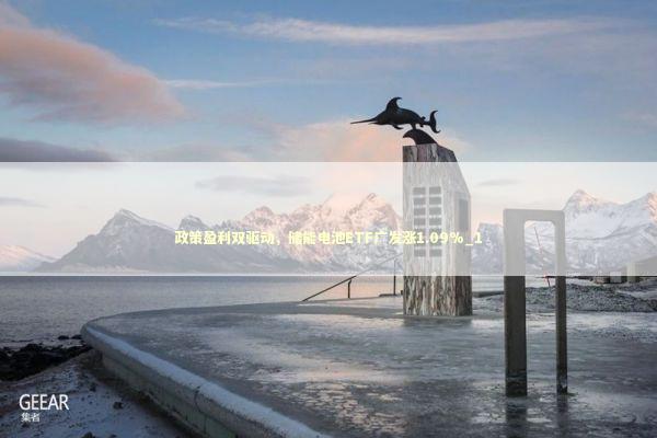 政策盈利双驱动,储能电池ETF广发涨1.09%_1 政策盈利双驱动,储能电池ETF广发涨1.09%_1 新闻