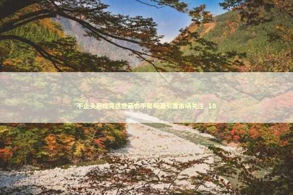 不止头孢吃完这些药也不能喝酒引发市场关注_10 新闻