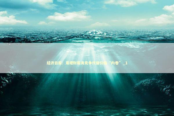 经济日报:用理财服务竞争代替价格“内卷”_1 经济日报:用理财服务竞争代替价格“内卷”_1 新闻