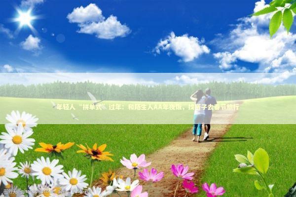 年轻人“拼单式”过年：和陌生人AA年夜饭，找搭子去春节旅行 新闻