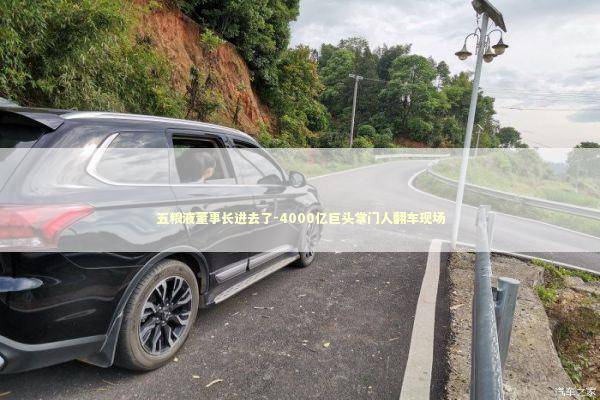 五粮液董事长进去了-4000亿巨头掌门人翻车现场 五粮液董事长进去了-4000亿巨头掌门人翻车现场 新闻