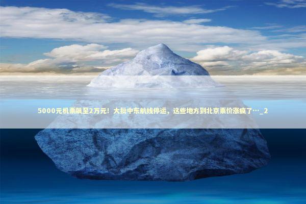 5000元机票飙至2万元!大批中东航线停运,这些地方到北京票价涨疯了…_2 5000元机票飙至2万元!大批中东航线停运,这些地方到北京票价涨疯了…_2 新闻