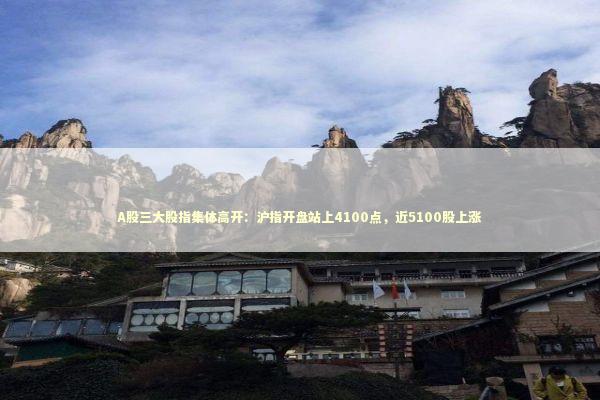 A股三大股指集体高开：沪指开盘站上4100点，近5100股上涨