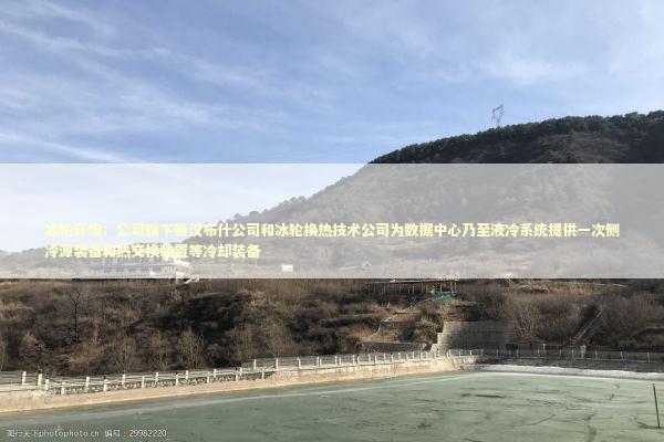 冰轮环境：公司旗下顿汉布什公司和冰轮换热技术公司为数据中心乃至液冷系统提供一次侧冷源装备和热交换装置等冷却装备 新闻