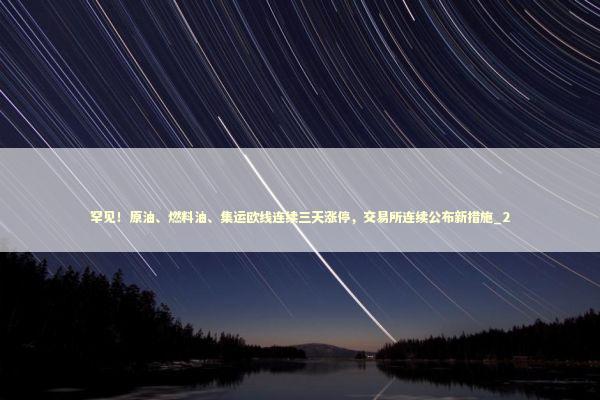 罕见!原油、燃料油、集运欧线连续三天涨停,交易所连续公布新措施_2 罕见!原油、燃料油、集运欧线连续三天涨停,交易所连续公布新措施_2 新闻