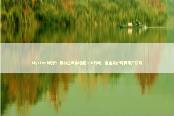 Mysteel晚餐:钢材总库存增超100万吨,唐山高炉环保限产跟踪 Mysteel晚餐:钢材总库存增超100万吨,唐山高炉环保限产跟踪 新闻