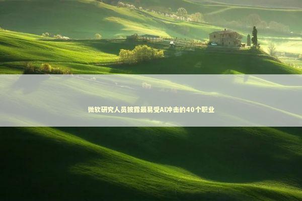 微软研究人员披露最易受AI冲击的40个职业 微软研究人员披露最易受AI冲击的40个职业 新闻