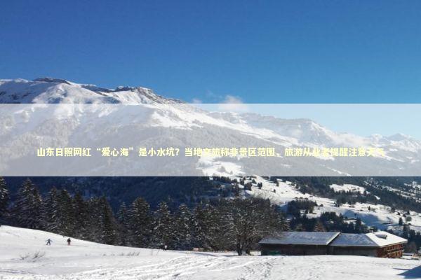 山东日照网红“爱心海”是小水坑？当地文旅称非景区范围，旅游从业者提醒注意天气 新闻