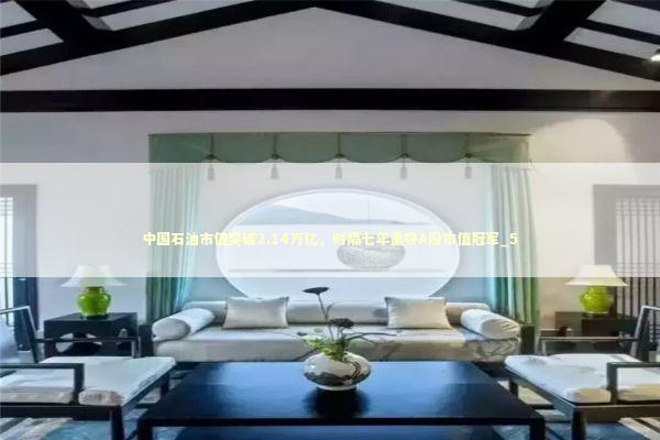 中国石油市值突破2.14万亿,时隔七年重夺A股市值冠军_5 中国石油市值突破2.14万亿,时隔七年重夺A股市值冠军_5 新闻