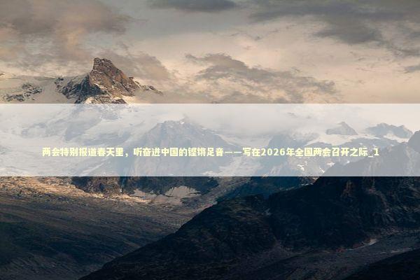 两会特别报道春天里,听奋进中国的铿锵足音——写在2026年全国两会召开之际_1 两会特别报道春天里,听奋进中国的铿锵足音——写在2026年全国两会召开之际_1 新闻