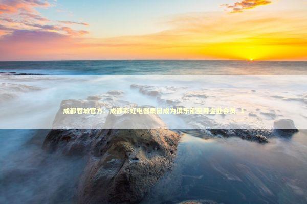 成都蓉城官方:成都彩虹电器集团成为俱乐部至尊企业会员_1 成都蓉城官方:成都彩虹电器集团成为俱乐部至尊企业会员_1 新闻