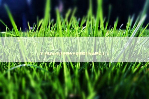 不止头孢吃完这些药也不能喝酒引发市场关注_8 新闻