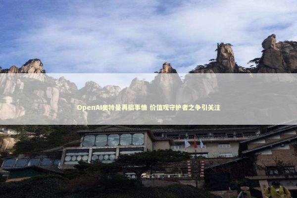 OpenAI奥特曼再搞事情 价值观守护者之争引关注 新闻