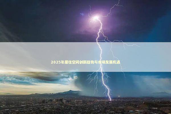 2025年居住空间创新趋势与市场发展机遇 2025年居住空间创新趋势与市场发展机遇 新闻