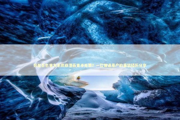 你是否也曾为系统崩溃而束手无策?一位普通用户的重装经历分享 你是否也曾为系统崩溃而束手无策?一位普通用户的重装经历分享 新闻