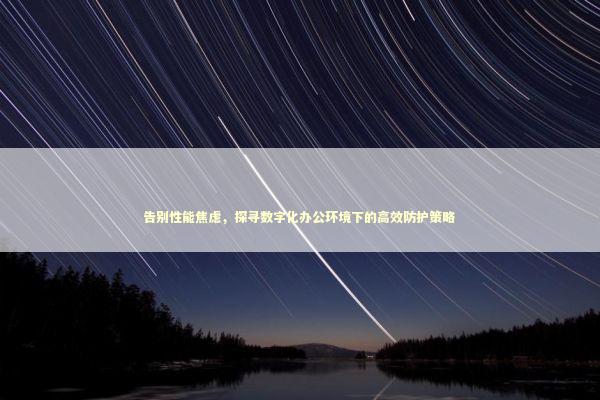 告别性能焦虑,探寻数字化办公环境下的高效防护策略 告别性能焦虑,探寻数字化办公环境下的高效防护策略 IT技术